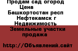 Продам сад огород › Цена ­ 19 000 - Башкортостан респ., Нефтекамск г. Недвижимость » Земельные участки продажа   